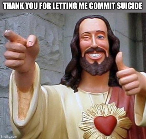 Jesus thanks you | THANK YOU FOR LETTING ME COMMIT SUICIDE | image tagged in jesus thanks you | made w/ Imgflip meme maker