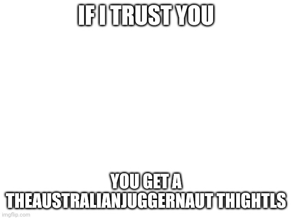 To enter, comment something | IF I TRUST YOU; YOU GET A THEAUSTRALIANJUGGERNAUT THIGHTLS | made w/ Imgflip meme maker