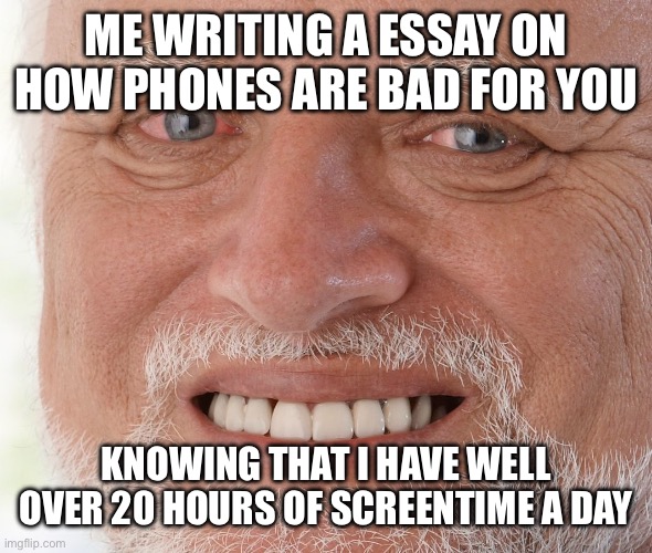 Counter intuitive | ME WRITING A ESSAY ON HOW PHONES ARE BAD FOR YOU; KNOWING THAT I HAVE WELL OVER 20 HOURS OF SCREENTIME A DAY | image tagged in hide the pain harold | made w/ Imgflip meme maker