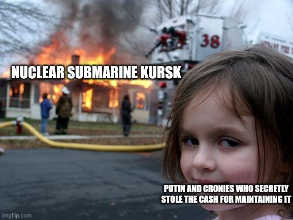 Something idk | NUCLEAR SUBMARINE KURSK; PUTIN AND CRONIES WHO SECRETLY STOLE THE CASH FOR MAINTAINING IT | image tagged in memes,disaster girl | made w/ Imgflip meme maker
