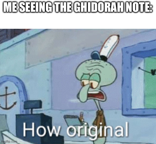 Squidward "How original" | ME SEEING THE GHIDORAH NOTE: | image tagged in squidward how original | made w/ Imgflip meme maker
