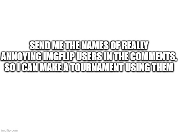 SEND ME THE NAMES OF REALLY ANNOYING IMGFLIP USERS IN THE COMMENTS, SO I CAN MAKE A TOURNAMENT USING THEM | made w/ Imgflip meme maker