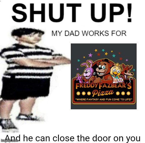 SHUT UP MY DAD WORKS FOR | And he can close the door on you | image tagged in shut up my dad works for | made w/ Imgflip meme maker