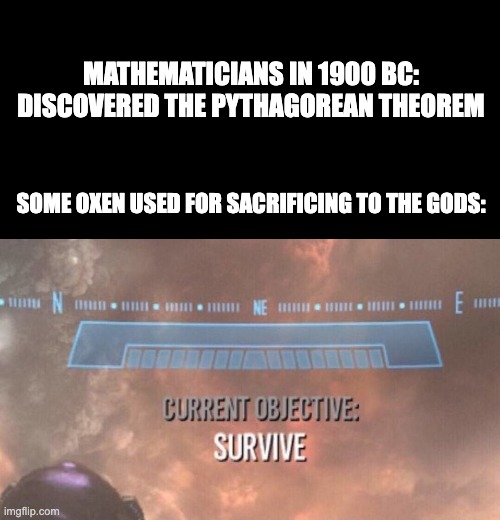 Meme #2 | MATHEMATICIANS IN 1900 BC:  DISCOVERED THE PYTHAGOREAN THEOREM; SOME OXEN USED FOR SACRIFICING TO THE GODS: | image tagged in current objective survive,history memes | made w/ Imgflip meme maker