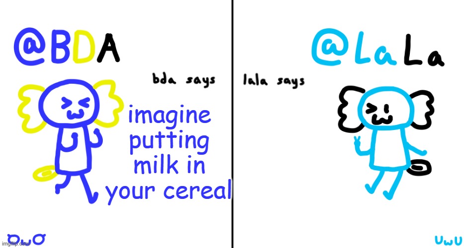 thats like geniunely disgusting | imagine putting milk in your cereal | image tagged in bda and lala announcment temp | made w/ Imgflip meme maker