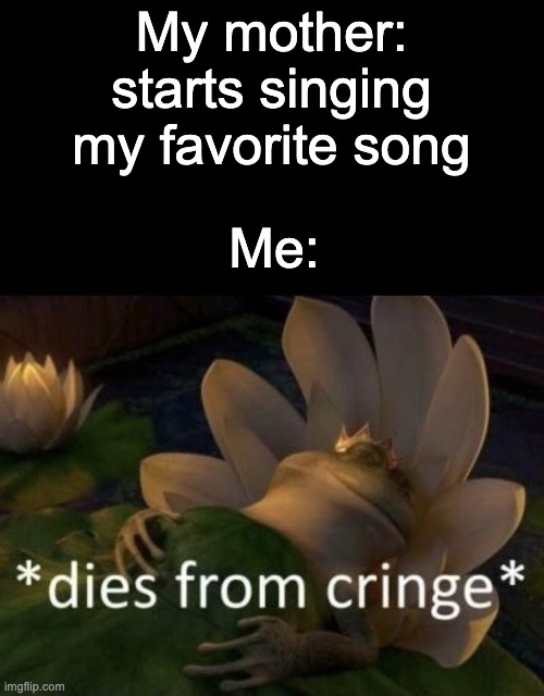 Meme #5 (Current favorite song is It Ends Tonight by The All-American Rejects) | My mother: starts singing my favorite song; Me: | image tagged in dies from cringe | made w/ Imgflip meme maker