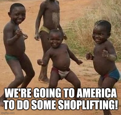 AFRICAN KIDS DANCING | WE'RE GOING TO AMERICA TO DO SOME SHOPLIFTING! | image tagged in african kids dancing | made w/ Imgflip meme maker