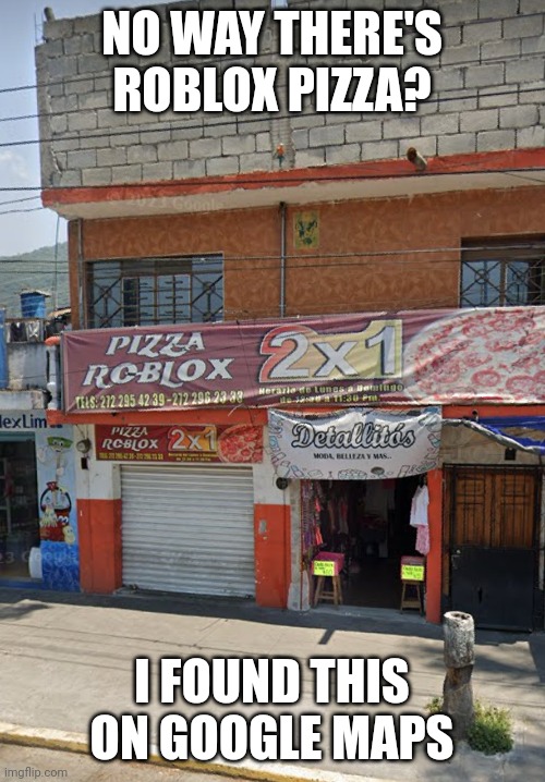 Roblox pizza exists irl | NO WAY THERE'S ROBLOX PIZZA? I FOUND THIS ON GOOGLE MAPS | image tagged in roblox,memes,pizza,google maps | made w/ Imgflip meme maker