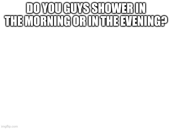 DO YOU GUYS SHOWER IN THE MORNING OR IN THE EVENING? | made w/ Imgflip meme maker