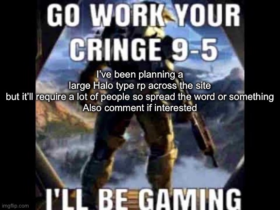 Go work your cringe 9-5 | I’ve been planning a large Halo type rp across the site but it’ll require a lot of people so spread the word or something

Also comment if interested | image tagged in go work your cringe 9-5 | made w/ Imgflip meme maker