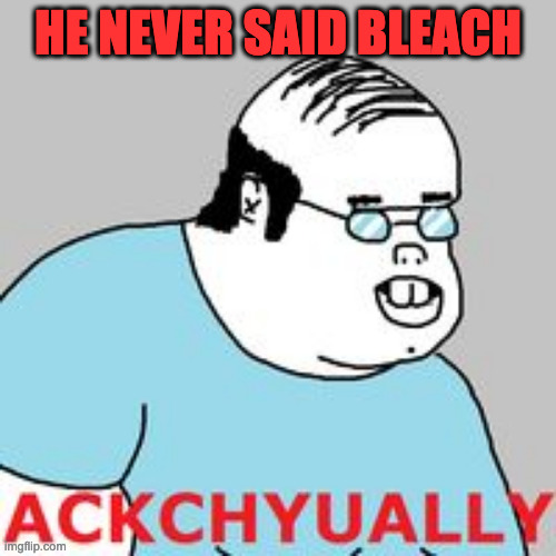 ackchyually | HE NEVER SAID BLEACH | image tagged in ackchyually | made w/ Imgflip meme maker