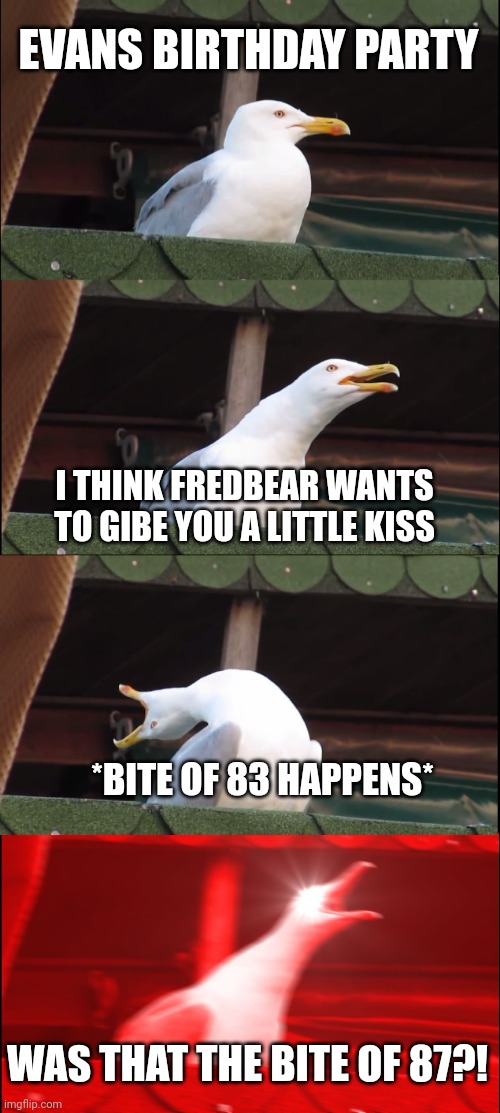 Inhaling Seagull Meme | EVANS BIRTHDAY PARTY; I THINK FREDBEAR WANTS TO GIBE YOU A LITTLE KISS; *BITE OF 83 HAPPENS*; WAS THAT THE BITE OF 87?! | image tagged in memes,inhaling seagull | made w/ Imgflip meme maker