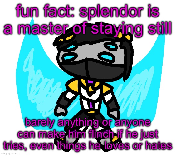 rp or something idk | fun fact: splendor is a master of staying still; barely anything or anyone can make him flinch if he just tries, even things he loves or hates | image tagged in silly splendor | made w/ Imgflip meme maker