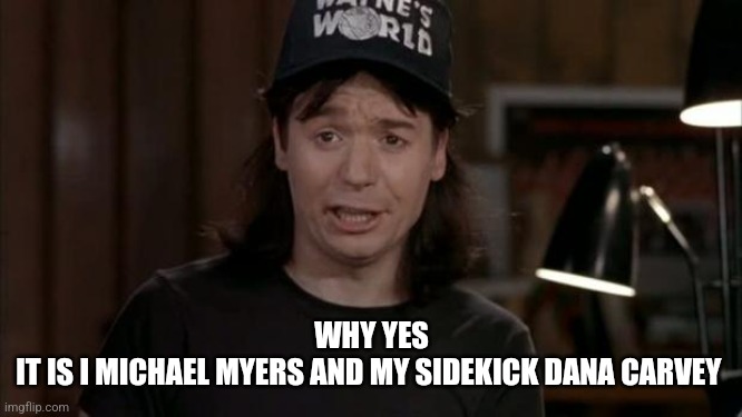 Wayne's World Discovery | WHY YES
IT IS I MICHAEL MYERS AND MY SIDEKICK DANA CARVEY | image tagged in wayne's world discovery | made w/ Imgflip meme maker