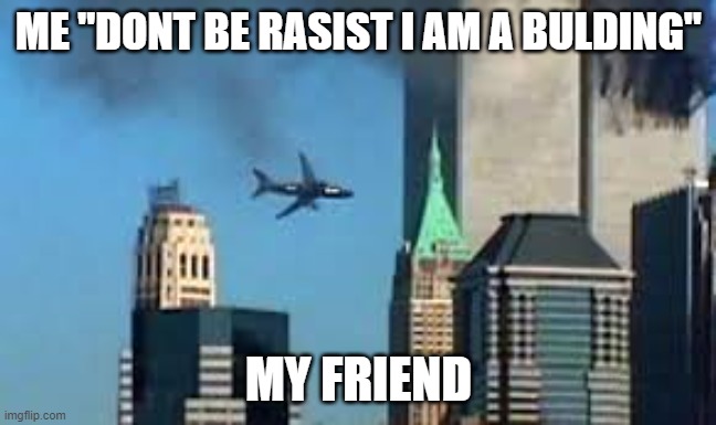 9/11 plane crash | ME "DONT BE RASIST I AM A BULDING"; MY FRIEND | image tagged in 9/11 plane crash | made w/ Imgflip meme maker