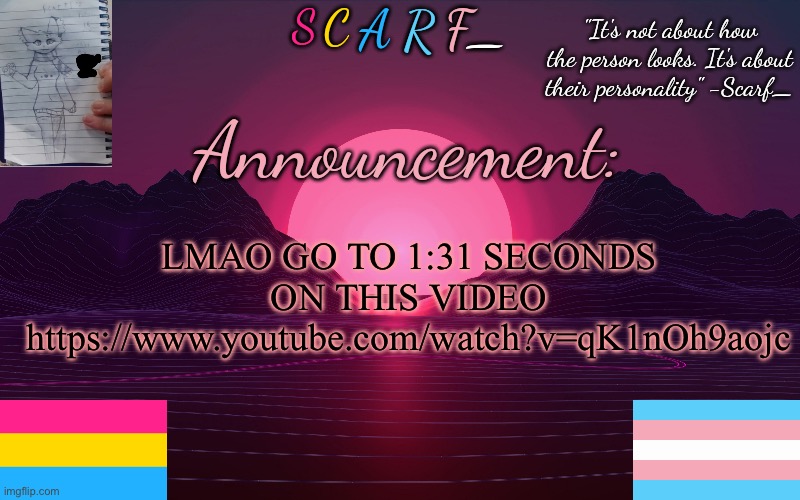 Scarf_'s Temp by emma | LMAO GO TO 1:31 SECONDS ON THIS VIDEO
https://www.youtube.com/watch?v=qK1nOh9aojc | image tagged in scarf_'s temp by emma | made w/ Imgflip meme maker