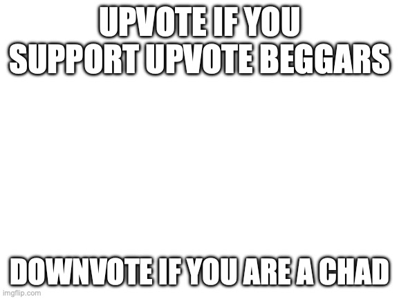 Blank White Template | UPVOTE IF YOU SUPPORT UPVOTE BEGGARS; DOWNVOTE IF YOU ARE A CHAD | image tagged in blank white template | made w/ Imgflip meme maker