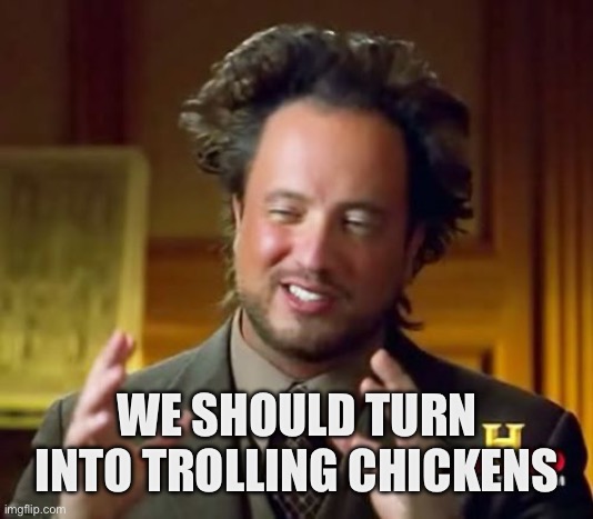 Ancient Aliens Meme | WE SHOULD TURN INTO TROLLING CHICKENS | image tagged in memes,ancient aliens | made w/ Imgflip meme maker
