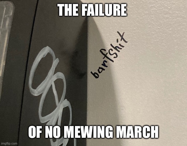 Barfshit | THE FAILURE; OF NO MEWING MARCH | image tagged in barfshit | made w/ Imgflip meme maker