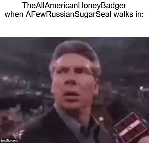 x when x walks in | TheAllAmericanHoneyBadger when AFewRussianSugarSeal walks in: | image tagged in x when x walks in | made w/ Imgflip meme maker