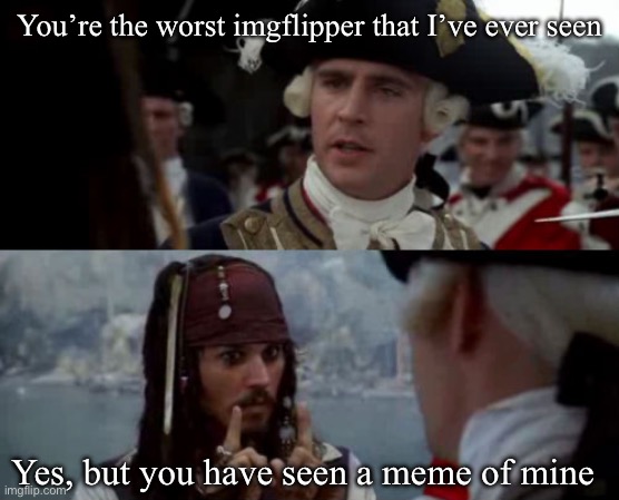 Worst Pirate | You’re the worst imgflipper that I’ve ever seen; Yes, but you have seen a meme of mine | image tagged in worst pirate | made w/ Imgflip meme maker