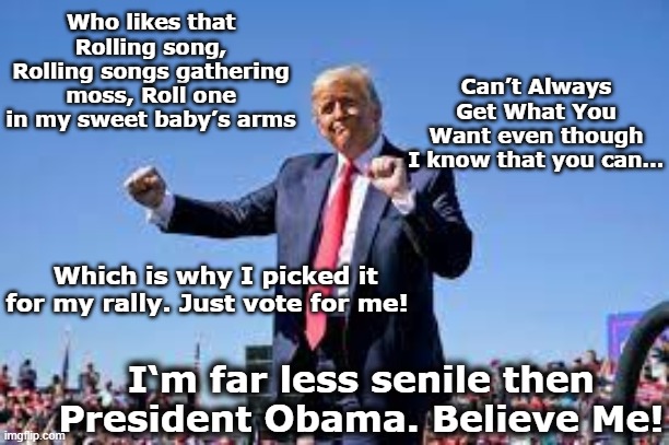 tRump aka Dementia Don | Can’t Always Get What You Want even though I know that you can…; Who likes that Rolling song, Rolling songs gathering moss, Roll one in my sweet baby’s arms; Which is why I picked it for my rally. Just vote for me! I‘m far less senile then President Obama. Believe Me! | image tagged in maga,dementia,donald trump approves,donald trump is an idiot,nevertrump meme,presidential race | made w/ Imgflip meme maker