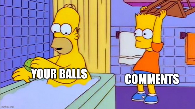bart hitting homer with a chair | COMMENTS; YOUR BALLS | image tagged in bart hitting homer with a chair | made w/ Imgflip meme maker