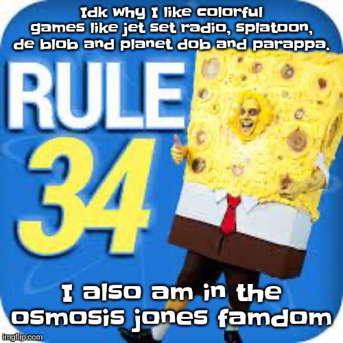 I'm in more fandoms than just that though | Idk why I like colorful games like jet set radio, splatoon, de blob and planet dob and parappa. I also am in the osmosis jones famdom | image tagged in spob | made w/ Imgflip meme maker