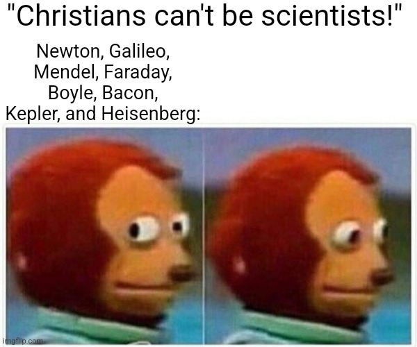 Those dumb Christians and their based science | "Christians can't be scientists!"; Newton, Galileo, Mendel, Faraday, Boyle, Bacon, Kepler, and Heisenberg: | image tagged in monkey puppet,science,christianity,atheism,based,dank memes | made w/ Imgflip meme maker