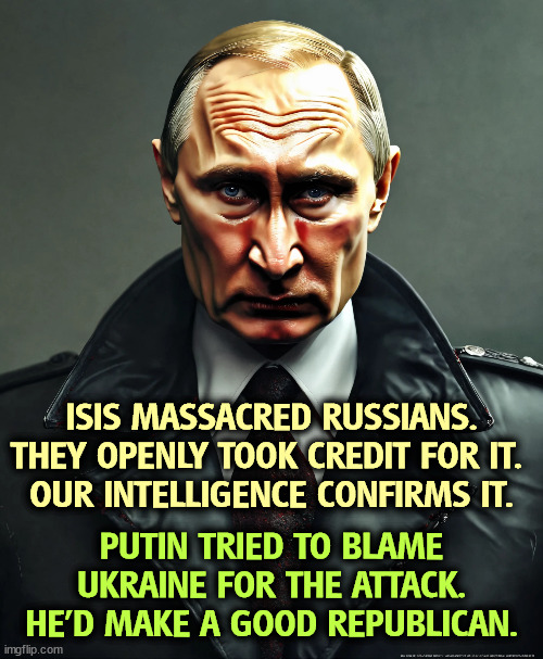 We warned Putin ISIS would strike, and he waved us off. They were from Tajikistan and Ukraine is the other direction. | ISIS MASSACRED RUSSIANS. THEY OPENLY TOOK CREDIT FOR IT. 
OUR INTELLIGENCE CONFIRMS IT. PUTIN TRIED TO BLAME UKRAINE FOR THE ATTACK. HE'D MAKE A GOOD REPUBLICAN. | image tagged in vladimir putin butcher mass murderer and enemy of the usa,moscow,massacre,isis,putin,ukraine | made w/ Imgflip meme maker