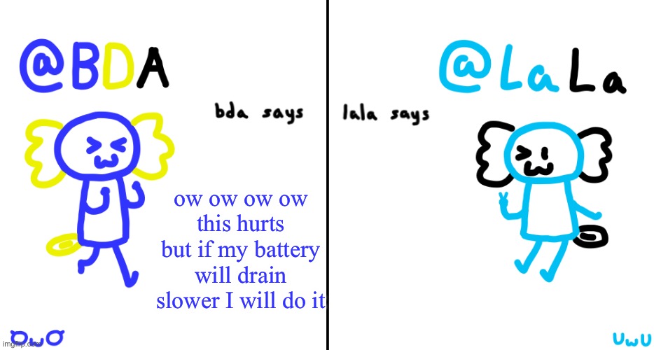 i dont think its draining slower | ow ow ow ow this hurts but if my battery will drain slower I will do it | image tagged in bda and lala announcment temp | made w/ Imgflip meme maker