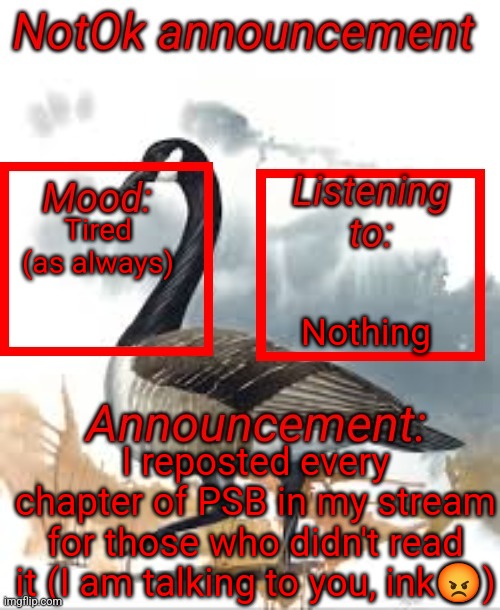 The title got sent to brazil yet again | Tired (as always); Nothing; I reposted every chapter of PSB in my stream for those who didn't read it (I am talking to you, ink😡) | image tagged in announcement of notok | made w/ Imgflip meme maker