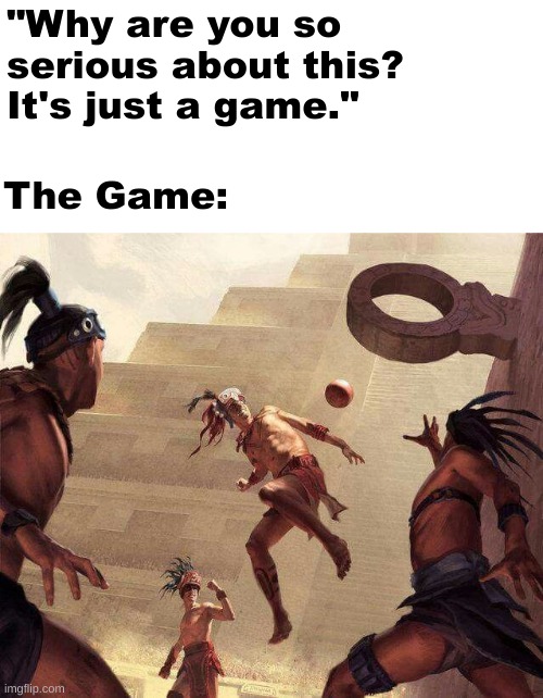 Mayan Death Sport | "Why are you so serious about this? It's just a game."; The Game: | image tagged in extreme sports,historical meme,history memes,maya,history | made w/ Imgflip meme maker