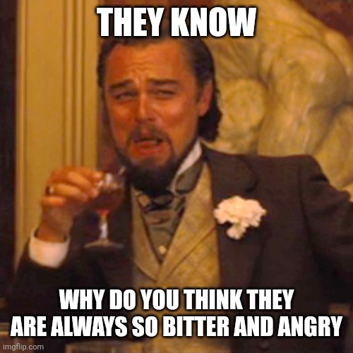 Laughing Leo Meme | THEY KNOW WHY DO YOU THINK THEY ARE ALWAYS SO BITTER AND ANGRY | image tagged in memes,laughing leo | made w/ Imgflip meme maker