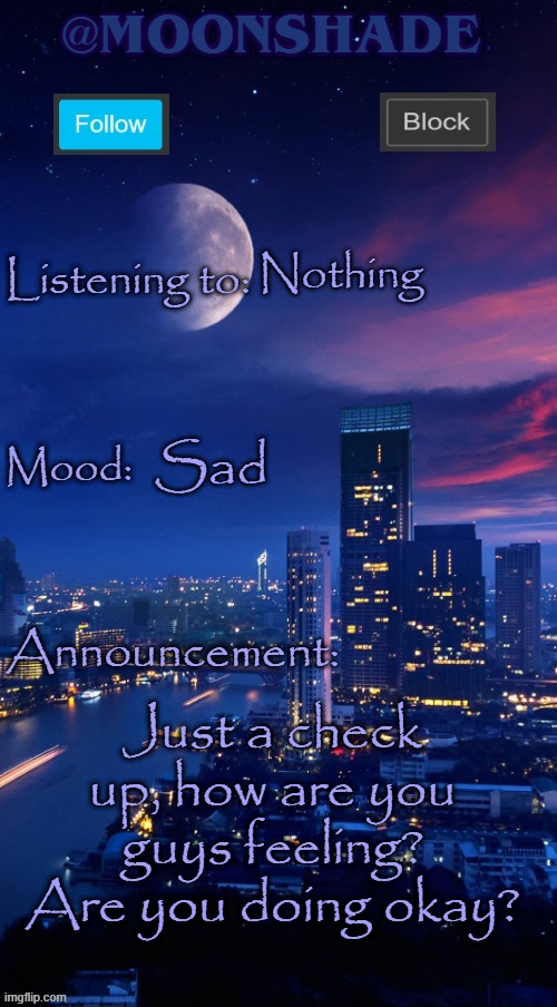 Moonshade Announcement Template | Nothing; Sad; Just a check up, how are you guys feeling? Are you doing okay? | image tagged in moonshade announcement template | made w/ Imgflip meme maker