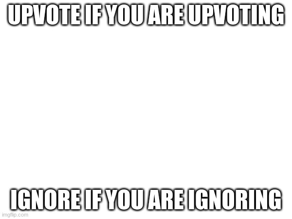 h | UPVOTE IF YOU ARE UPVOTING; IGNORE IF YOU ARE IGNORING | image tagged in upvote | made w/ Imgflip meme maker