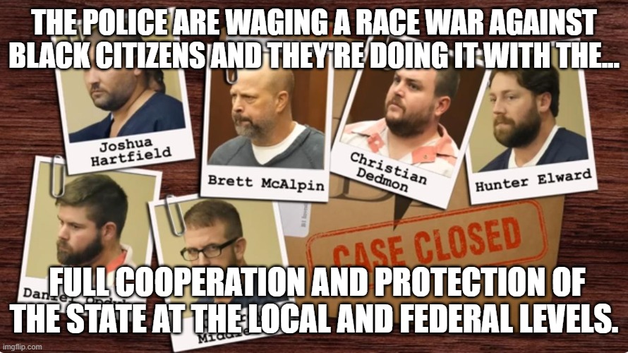 Dedmon, while on the stand, claimed that he was only able to rise to this position because he participated in this Behavior sayi | THE POLICE ARE WAGING A RACE WAR AGAINST BLACK CITIZENS AND THEY'RE DOING IT WITH THE... FULL COOPERATION AND PROTECTION OF THE STATE AT THE LOCAL AND FEDERAL LEVELS. | made w/ Imgflip meme maker