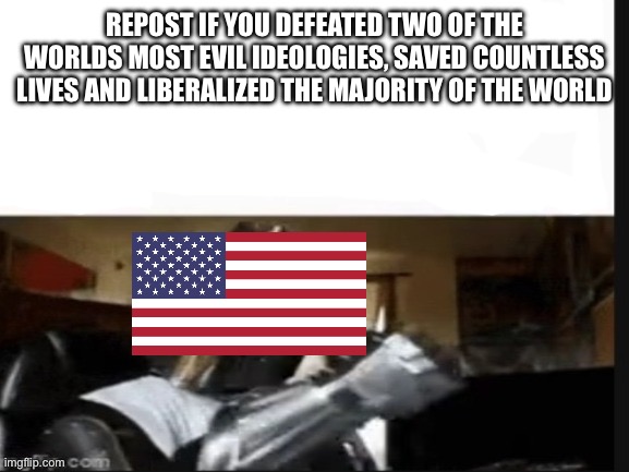 America | REPOST IF YOU DEFEATED TWO OF THE WORLDS MOST EVIL IDEOLOGIES, SAVED COUNTLESS LIVES AND LIBERALIZED THE MAJORITY OF THE WORLD | image tagged in repost if you support beating pedophiles,america | made w/ Imgflip meme maker
