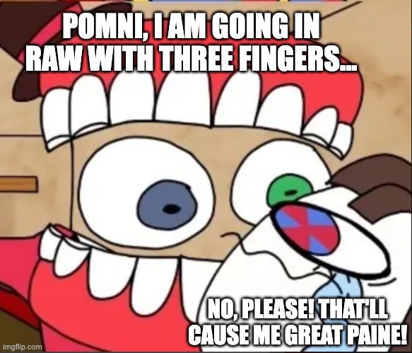 Pun moment | POMNI, I AM GOING IN RAW WITH THREE FINGERS... NO, PLEASE! THAT'LL CAUSE ME GREAT PAINE! | image tagged in paine,caine,pomni,the amazing digital circus,tadc,pun | made w/ Imgflip meme maker