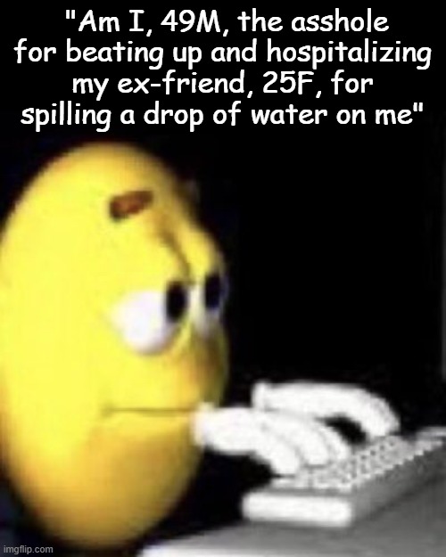 emoji typing | "Am I, 49M, the asshole for beating up and hospitalizing my ex-friend, 25F, for spilling a drop of water on me" | image tagged in emoji typing | made w/ Imgflip meme maker