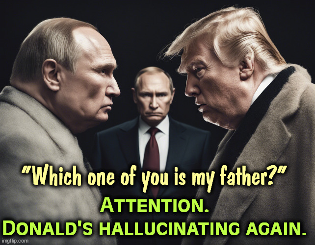 Vladimir Putin - butcher, mass murderer and enemy of America. | "Which one of you is my father?"; Attention.
Donald's hallucinating again. | image tagged in trump,putin,mental illness,alzheimers,senile,dementia | made w/ Imgflip meme maker