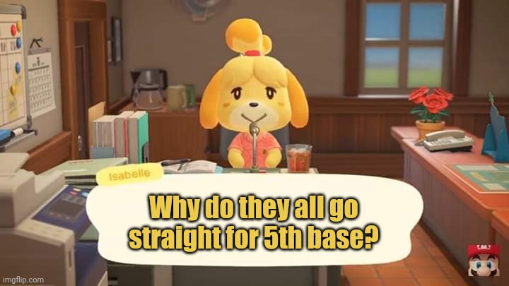 Isabelle's dating tips | Why do they all go straight for 5th base? | image tagged in isabelle animal crossing announcement,dating,tips,5th base | made w/ Imgflip meme maker