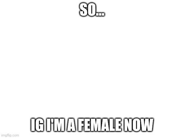SO... IG I'M A FEMALE NOW | made w/ Imgflip meme maker