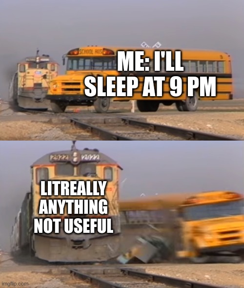 Me Daily: | ME: I'LL SLEEP AT 9 PM; LITREALLY ANYTHING NOT USEFUL | image tagged in a train hitting a school bus | made w/ Imgflip meme maker