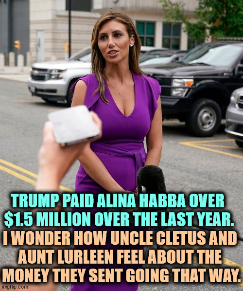 TRUMP PAID ALINA HABBA OVER 

$1.5 MILLION OVER THE LAST YEAR. I WONDER HOW UNCLE CLETUS AND 
AUNT LURLEEN FEEL ABOUT THE 
MONEY THEY SENT GOING THAT WAY. | image tagged in trump,lawyers,alina habba,million,half | made w/ Imgflip meme maker
