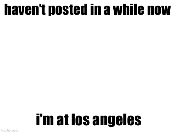 haven’t posted in a while now; i’m at los angeles | made w/ Imgflip meme maker