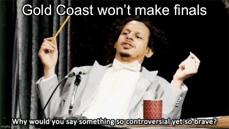 how could you say something so controversial yes so brave | Gold Coast won’t make finals | image tagged in how could you say something so controversial yes so brave | made w/ Imgflip meme maker