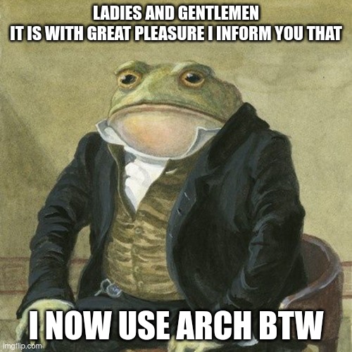 Ladies and gentlemen, I now use arch btw | LADIES AND GENTLEMEN
IT IS WITH GREAT PLEASURE I INFORM YOU THAT; I NOW USE ARCH BTW | image tagged in gentlemen it is with great pleasure to inform you that | made w/ Imgflip meme maker