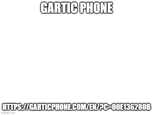 GARTIC PHONE; HTTPS://GARTICPHONE.COM/EN/?C=00E136280B | made w/ Imgflip meme maker