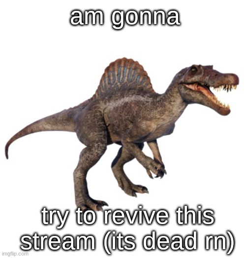 JPSpinoSaurus's other announcement temp | am gonna; try to revive this stream (its dead rn) | image tagged in jpspinosaurus's other announcement temp | made w/ Imgflip meme maker